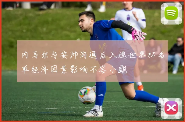 内马尔与安帅沟通后入选世界杯名单经济因素影响不容小觑