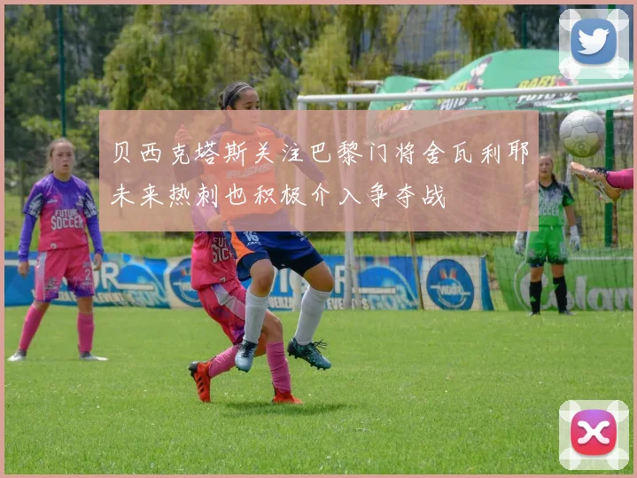 贝西克塔斯关注巴黎门将舍瓦利耶未来热刺也积极介入争夺战