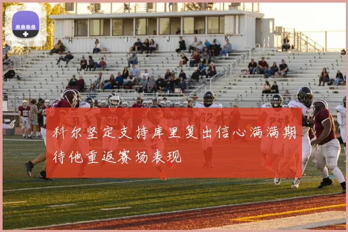 科尔坚定支持库里复出信心满满期待他重返赛场表现