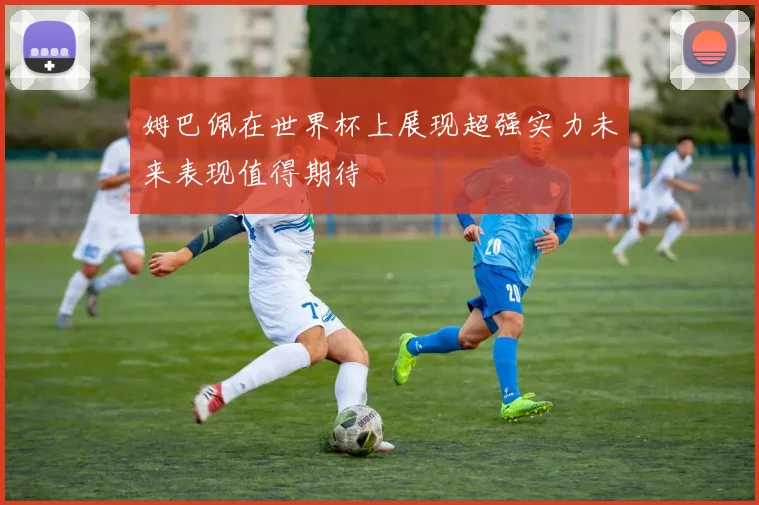 姆巴佩在世界杯上展现超强实力未来表现值得期待