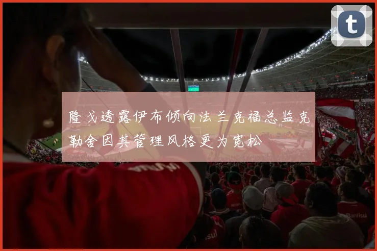 隆戈透露伊布倾向法兰克福总监克勒舍因其管理风格更为宽松