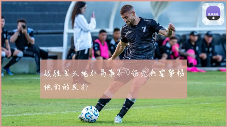战胜国米绝非易事2-0领先也需警惕他们的反扑