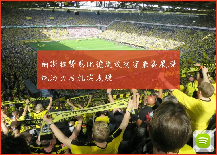 纳斯称赞恩比德进攻防守兼备展现统治力与扎实表现