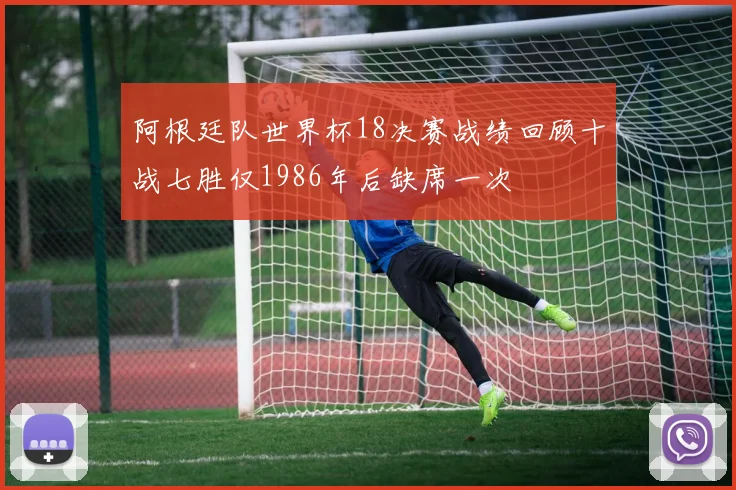 阿根廷队世界杯18决赛战绩回顾十战七胜仅1986年后缺席一次