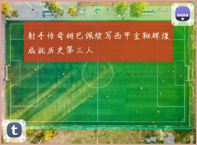 射手传奇姆巴佩续写西甲金靴辉煌成就历史第三人
