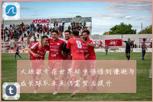 大迫敬介在世界杯中领悟到谦逊与成长球队未来仍需努力提升