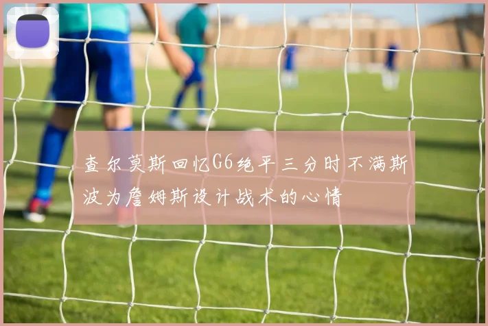 查尔莫斯回忆G6绝平三分时不满斯波为詹姆斯设计战术的心情