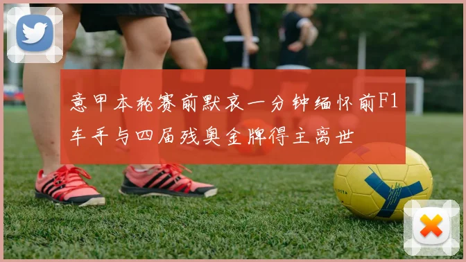 意甲本轮赛前默哀一分钟缅怀前F1车手与四届残奥金牌得主离世