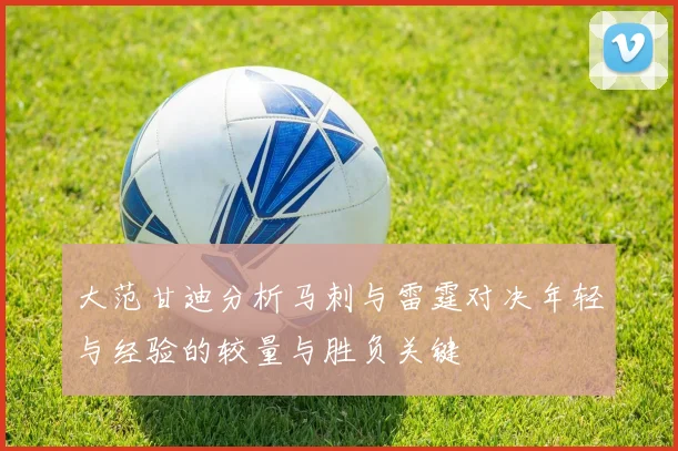 大范甘迪分析马刺与雷霆对决年轻与经验的较量与胜负关键