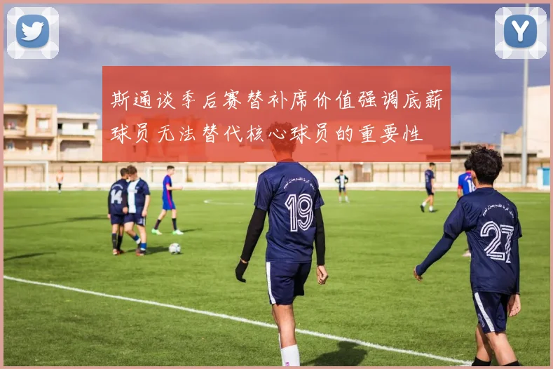 斯通谈季后赛替补席价值强调底薪球员无法替代核心球员的重要性
