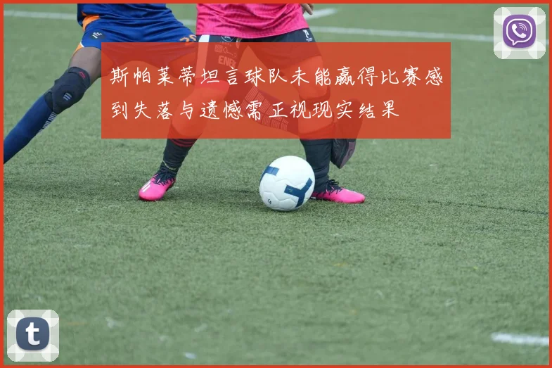 斯帕莱蒂坦言球队未能赢得比赛感到失落与遗憾需正视现实结果