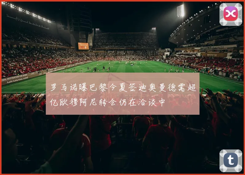 罗马诺曝巴黎今夏签迪奥曼德需超亿欧穆阿尼转会仍在洽谈中