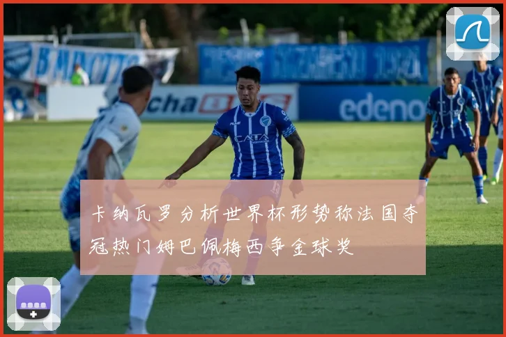 卡纳瓦罗分析世界杯形势称法国夺冠热门姆巴佩梅西争金球奖