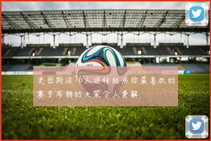 史密斯谈76人逆转经历称最喜欢的赛季布朗的决策令人费解
