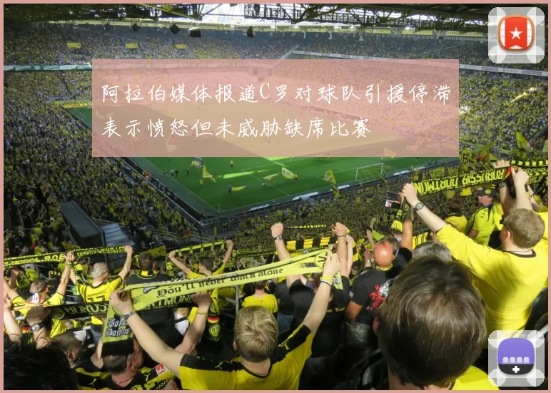 阿拉伯媒体报道C罗对球队引援停滞表示愤怒但未威胁缺席比赛