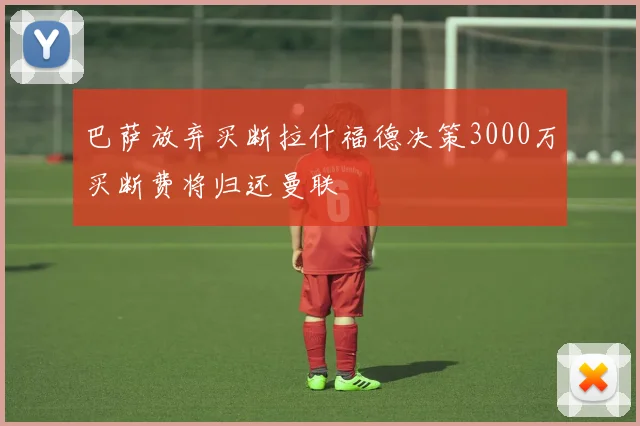 巴萨放弃买断拉什福德决策3000万买断费将归还曼联