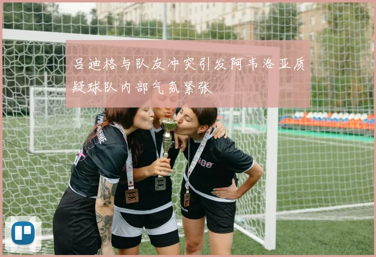 吕迪格与队友冲突引发阿韦洛亚质疑球队内部气氛紧张