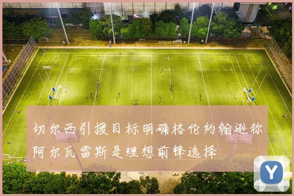 切尔西引援目标明确格伦约翰逊称阿尔瓦雷斯是理想前锋选择