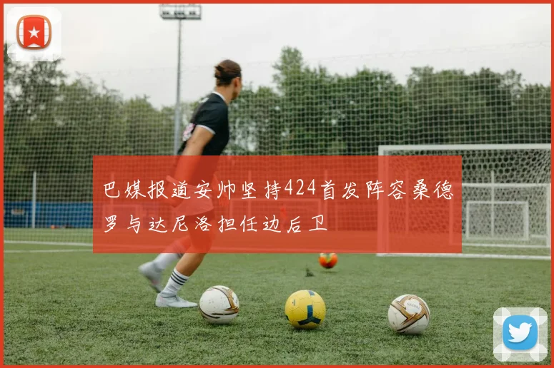 巴媒报道安帅坚持424首发阵容桑德罗与达尼洛担任边后卫