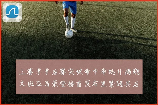 上赛季季后赛突破命中率统计揭晓文班亚马荣登榜首莫布里紧随其后