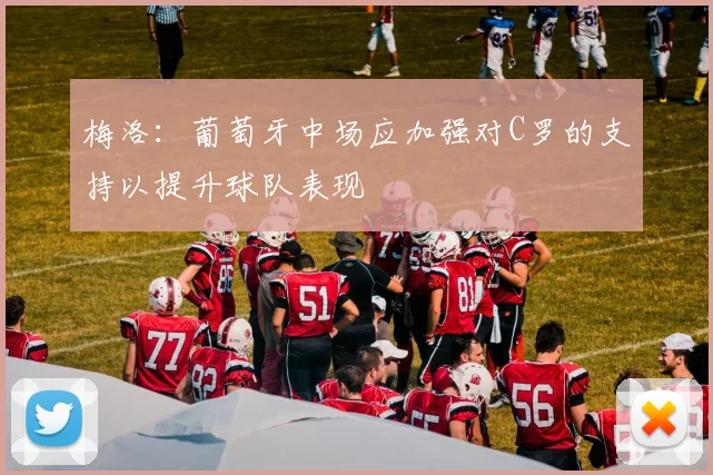 梅洛：葡萄牙中场应加强对C罗的支持以提升球队表现