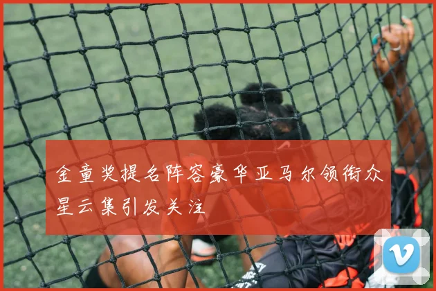 金童奖提名阵容豪华亚马尔领衔众星云集引发关注