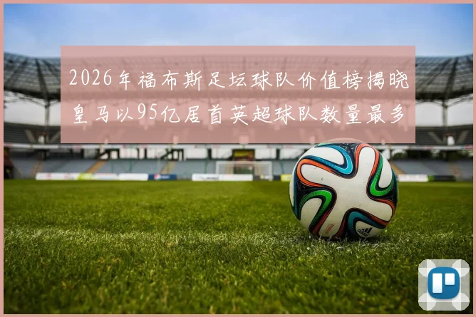 2026年福布斯足坛球队价值榜揭晓皇马以95亿居首英超球队数量最多