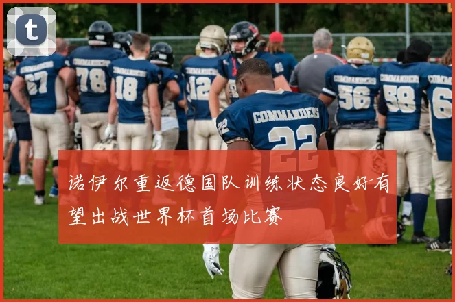 诺伊尔重返德国队训练状态良好有望出战世界杯首场比赛