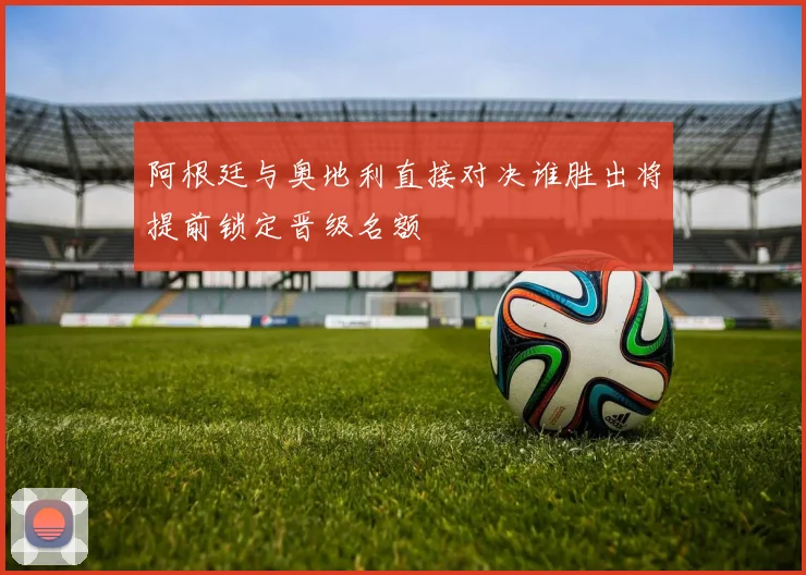 阿根廷与奥地利直接对决谁胜出将提前锁定晋级名额