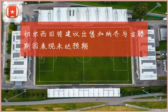 切尔西旧将建议出售加纳乔与吉滕斯因表现未达预期